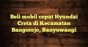 Beli mobil cepat Hyundai Creta di Kecamatan Bangorejo, Banyuwangi