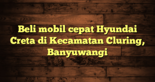 Beli mobil cepat Hyundai Creta di Kecamatan Cluring, Banyuwangi