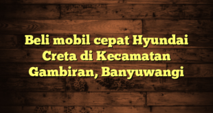 Beli mobil cepat Hyundai Creta di Kecamatan Gambiran, Banyuwangi