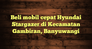 Beli mobil cepat Hyundai Stargazer di Kecamatan Gambiran, Banyuwangi