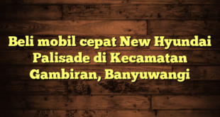 Beli mobil cepat New Hyundai Palisade di Kecamatan Gambiran, Banyuwangi