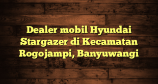 Dealer mobil Hyundai Stargazer di Kecamatan Rogojampi, Banyuwangi