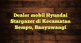 Dealer mobil Hyundai Stargazer di Kecamatan Sempu, Banyuwangi