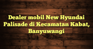 Dealer mobil New Hyundai Palisade di Kecamatan Kabat, Banyuwangi