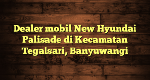 Dealer mobil New Hyundai Palisade di Kecamatan Tegalsari, Banyuwangi