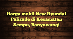 Harga mobil New Hyundai Palisade di Kecamatan Sempu, Banyuwangi