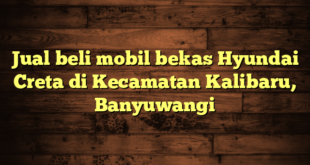 Jual beli mobil bekas Hyundai Creta di Kecamatan Kalibaru, Banyuwangi