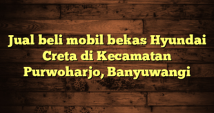 Jual beli mobil bekas Hyundai Creta di Kecamatan Purwoharjo, Banyuwangi