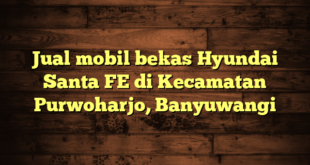 Jual mobil bekas Hyundai Santa FE di Kecamatan Purwoharjo, Banyuwangi