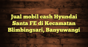 Jual mobil cash Hyundai Santa FE di Kecamatan Blimbingsari, Banyuwangi