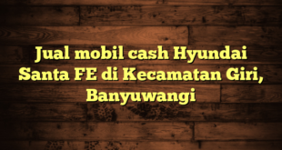 Jual mobil cash Hyundai Santa FE di Kecamatan Giri, Banyuwangi