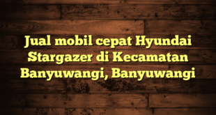 Jual mobil cepat Hyundai Stargazer di Kecamatan Banyuwangi, Banyuwangi