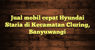 Jual mobil cepat Hyundai Staria di Kecamatan Cluring, Banyuwangi