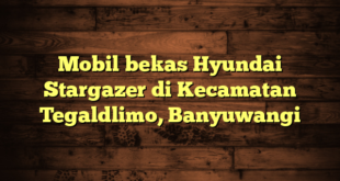 Mobil bekas Hyundai Stargazer di Kecamatan Tegaldlimo, Banyuwangi