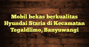 Mobil bekas berkualitas Hyundai Staria di Kecamatan Tegaldlimo, Banyuwangi