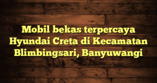 Mobil bekas terpercaya Hyundai Creta di Kecamatan Blimbingsari, Banyuwangi