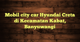 Mobil city car Hyundai Creta di Kecamatan Kabat, Banyuwangi