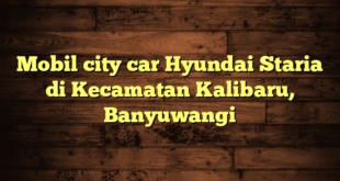 Mobil city car Hyundai Staria di Kecamatan Kalibaru, Banyuwangi