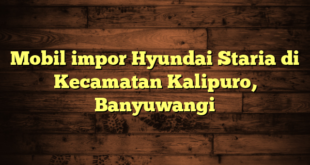 Mobil impor Hyundai Staria di Kecamatan Kalipuro, Banyuwangi