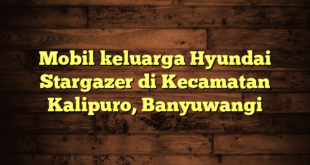 Mobil keluarga Hyundai Stargazer di Kecamatan Kalipuro, Banyuwangi