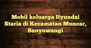 Mobil keluarga Hyundai Staria di Kecamatan Muncar, Banyuwangi