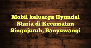 Mobil keluarga Hyundai Staria di Kecamatan Singojuruh, Banyuwangi