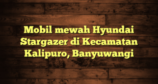 Mobil mewah Hyundai Stargazer di Kecamatan Kalipuro, Banyuwangi