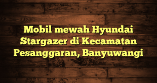 Mobil mewah Hyundai Stargazer di Kecamatan Pesanggaran, Banyuwangi