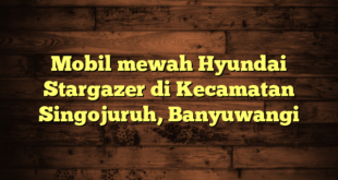 Mobil mewah Hyundai Stargazer di Kecamatan Singojuruh, Banyuwangi