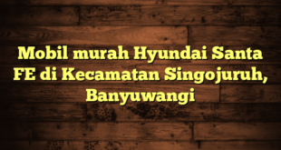 Mobil murah Hyundai Santa FE di Kecamatan Singojuruh, Banyuwangi