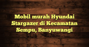 Mobil murah Hyundai Stargazer di Kecamatan Sempu, Banyuwangi