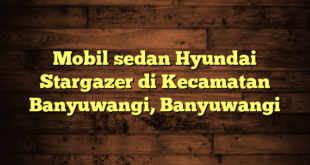 Mobil sedan Hyundai Stargazer di Kecamatan Banyuwangi, Banyuwangi