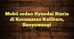 Mobil sedan Hyundai Staria di Kecamatan Kalibaru, Banyuwangi