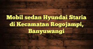 Mobil sedan Hyundai Staria di Kecamatan Rogojampi, Banyuwangi