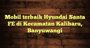 Mobil terbaik Hyundai Santa FE di Kecamatan Kalibaru, Banyuwangi