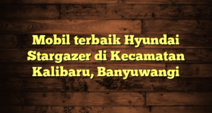 Mobil terbaik Hyundai Stargazer di Kecamatan Kalibaru, Banyuwangi