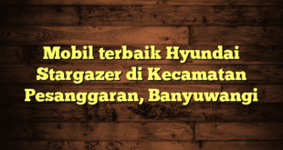 Mobil terbaik Hyundai Stargazer di Kecamatan Pesanggaran, Banyuwangi