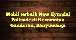 Mobil terbaik New Hyundai Palisade di Kecamatan Gambiran, Banyuwangi