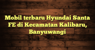 Mobil terbaru Hyundai Santa FE di Kecamatan Kalibaru, Banyuwangi