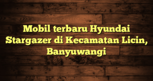 Mobil terbaru Hyundai Stargazer di Kecamatan Licin, Banyuwangi