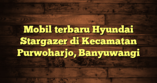 Mobil terbaru Hyundai Stargazer di Kecamatan Purwoharjo, Banyuwangi