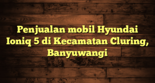 Penjualan mobil Hyundai Ioniq 5 di Kecamatan Cluring, Banyuwangi