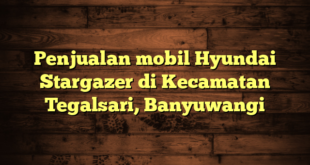 Penjualan mobil Hyundai Stargazer di Kecamatan Tegalsari, Banyuwangi