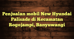 Penjualan mobil New Hyundai Palisade di Kecamatan Rogojampi, Banyuwangi