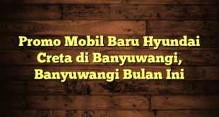 Promo Mobil Baru Hyundai Creta di Banyuwangi, Banyuwangi Bulan Ini