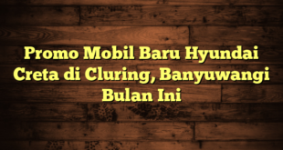 Promo Mobil Baru Hyundai Creta di Cluring, Banyuwangi Bulan Ini