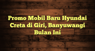 Promo Mobil Baru Hyundai Creta di Giri, Banyuwangi Bulan Ini