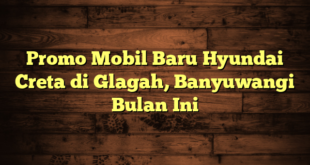 Promo Mobil Baru Hyundai Creta di Glagah, Banyuwangi Bulan Ini