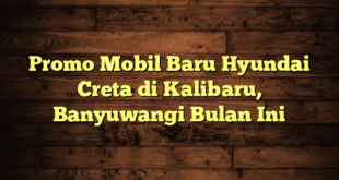 Promo Mobil Baru Hyundai Creta di Kalibaru, Banyuwangi Bulan Ini