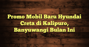 Promo Mobil Baru Hyundai Creta di Kalipuro, Banyuwangi Bulan Ini